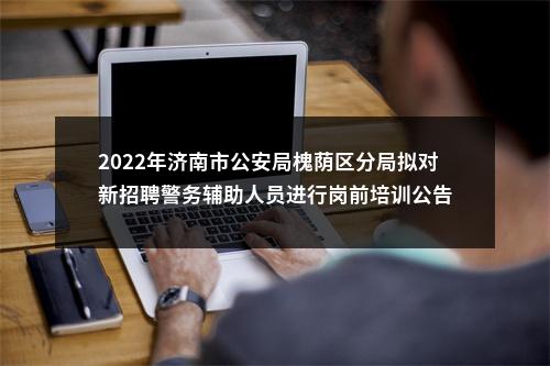 2022年济南市公安局槐荫区分局拟对新招聘警务辅助人员进行岗前培训公告 图片