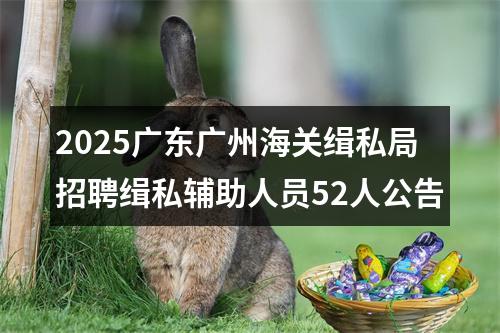 2025广东广州海关缉私局招聘缉私辅助人员52人公告 图片