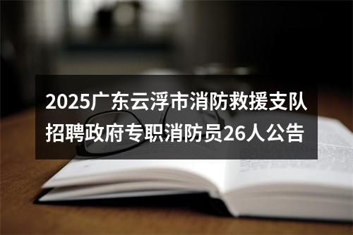 2025广东云浮市消防救援支队招聘政府专职消防员26人公告 图片