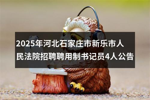 2025年河北石家庄市新乐市人民法院招聘聘用制书记员4人公告 图片