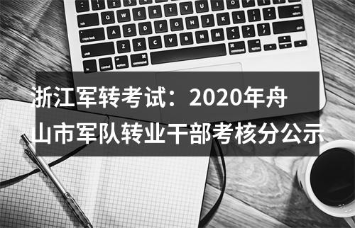 浙江军转考试：2020年舟山市军队转业干部考核分公示 图片