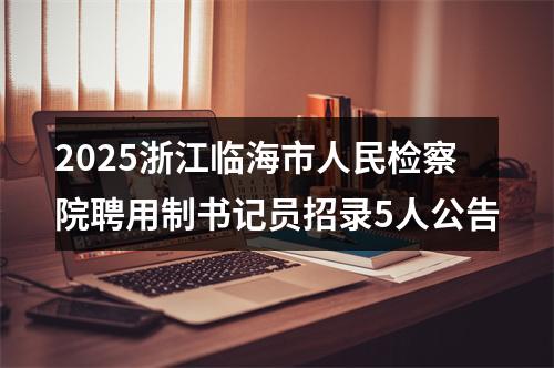 2025浙江临海市人民检察院聘用制书记员招录5人公告 图片