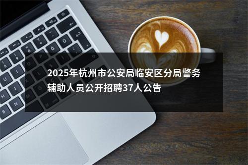 2025年杭州市公安局临安区分局警务辅助人员公开招聘37人公告 图片