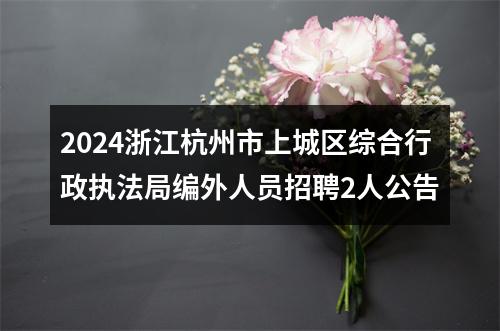 2024浙江杭州市上城区综合行政执法局编外人员招聘2人公告 图片
