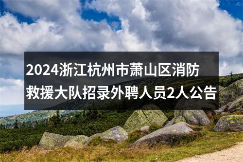 2024浙江杭州市萧山区消防救援大队招录外聘人员2人公告 图片