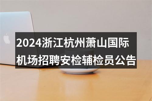 2024浙江杭州萧山国际机场招聘安检辅检员公告 图片