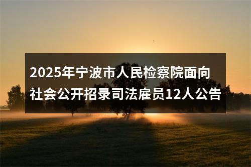 2025年宁波市人民检察院面向社会公开招录司法雇员12人公告 图片