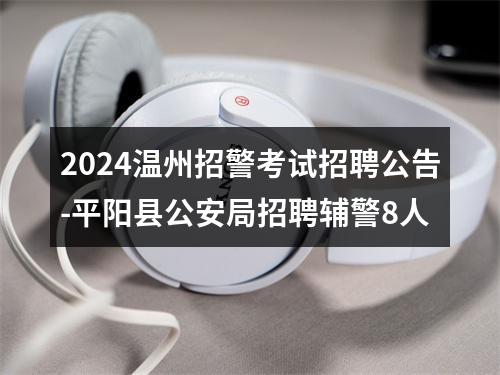 2024温州招警考试招聘公告-平阳县公安局招聘辅警8人 图片
