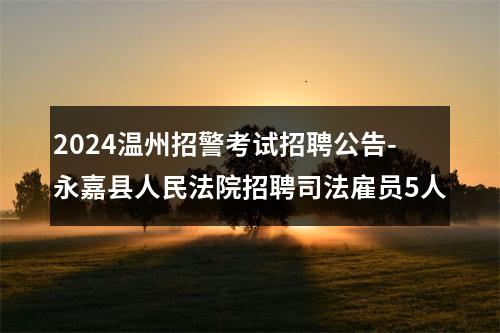 2024温州招警考试招聘公告-永嘉县人民法院招聘司法雇员5人 图片