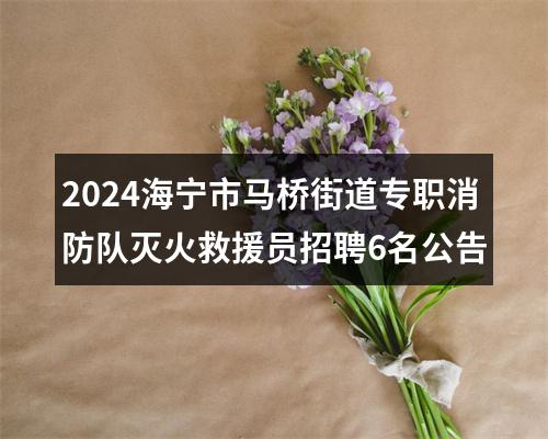 2024海宁市马桥街道专职消防队灭火救援员招聘6名公告 图片