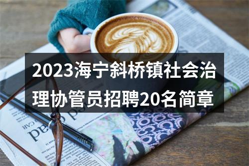 2023海宁斜桥镇社会治理协管员招聘20名简章 图片