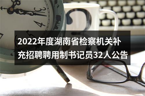 2022年度湖南省检察机关补充招聘聘用制书记员32人公告 图片