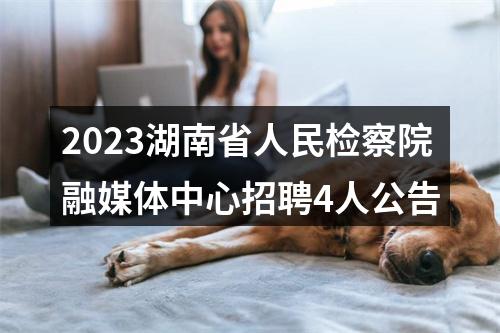 2023湖南省人民检察院融媒体中心招聘4人公告 图片