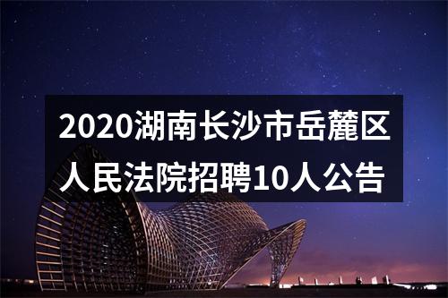 2020湖南长沙市岳麓区人民法院招聘10人公告 图片