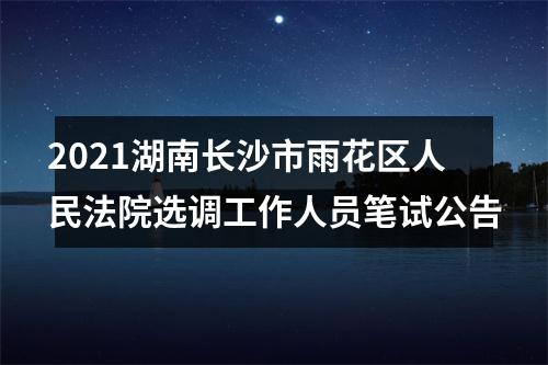 2021湖南长沙市雨花区人民法院选调工作人员笔试公告 图片