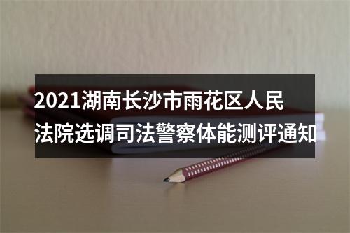 2021湖南长沙市雨花区人民法院选调司法警察体能测评通知 图片