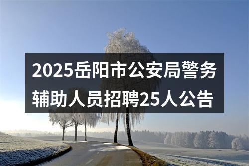 2025岳阳市公安局警务辅助人员招聘25人公告 图片