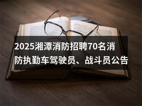 2025湘潭消防招聘70名消防执勤车驾驶员、战斗员公告 图片