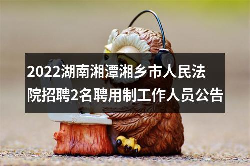 2022湖南湘潭湘乡市人民法院招聘2名聘用制工作人员公告 图片
