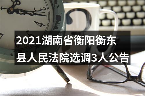2021湖南省衡阳衡东县人民法院选调3人公告 图片