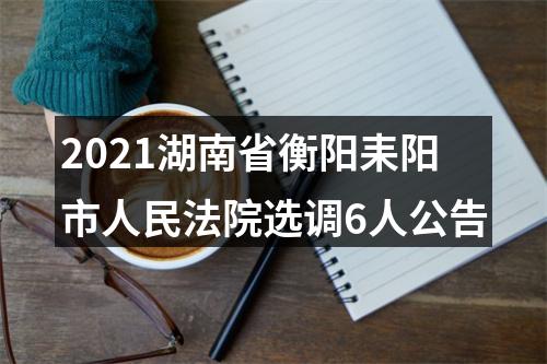 2021湖南省衡阳耒阳市人民法院选调6人公告 图片
