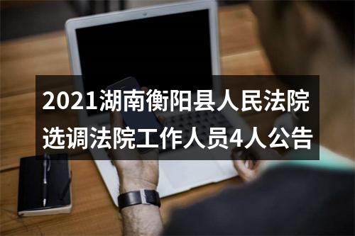 2021湖南衡阳县人民法院选调法院工作人员4人公告 图片