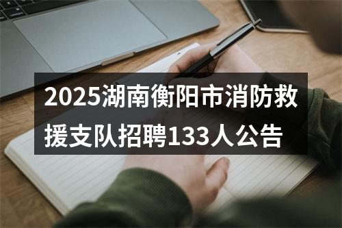 2025湖南衡阳市消防救援支队招聘133人公告 图片