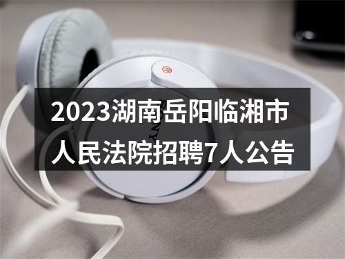 2023湖南岳阳临湘市人民法院招聘7人公告 图片