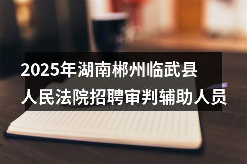 2025年湖南郴州临武县人民法院招聘审判辅助人员 图片