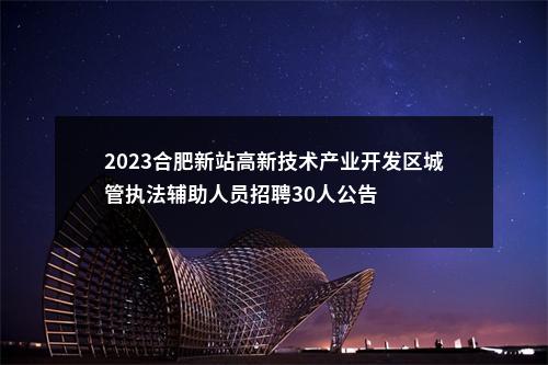 2023合肥新站高新技术产业开发区城管执法辅助人员招聘30人公告 图片