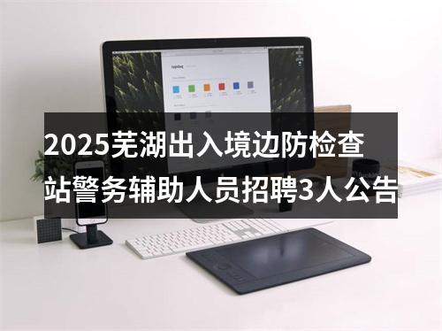 2025芜湖出入境边防检查站警务辅助人员招聘3人公告 图片