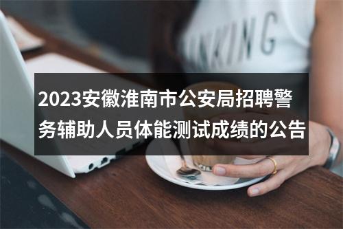 2023安徽淮南市公安局招聘警务辅助人员体能测试成绩的公告 图片