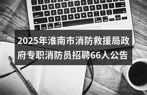 2025年淮南市消防救援局政府专职消防员招聘66人公告 图片
