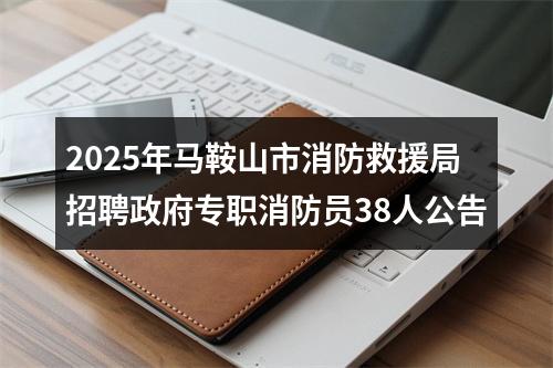 2025年马鞍山市消防救援局招聘政府专职消防员38人公告 图片