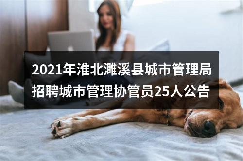 2021年淮北濉溪县城市管理局招聘城市管理协管员25人公告 图片