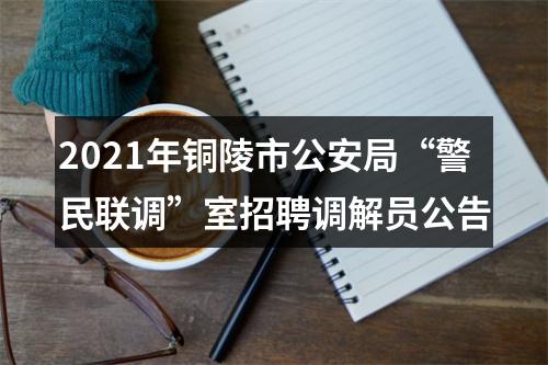 2021年铜陵市公安局“警民联调”室招聘调解员公告 图片