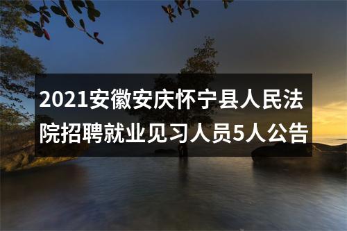 2021安徽安庆怀宁县人民法院招聘就业见习人员5人公告 图片
