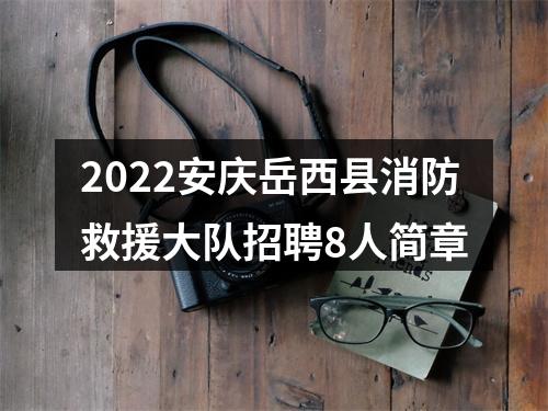 2022安庆岳西县消防救援大队招聘8人简章 图片