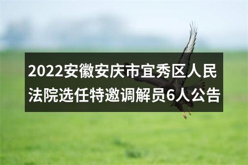 2022安徽安庆市宜秀区人民法院选任特邀调解员6人公告 图片