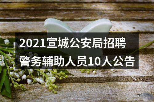 2021宣城公安局招聘警务辅助人员10人公告 图片