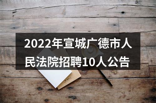 2022年宣城广德市人民法院招聘10人公告 图片