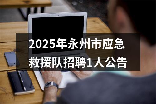 2025年永州市应急救援队招聘1人公告 图片