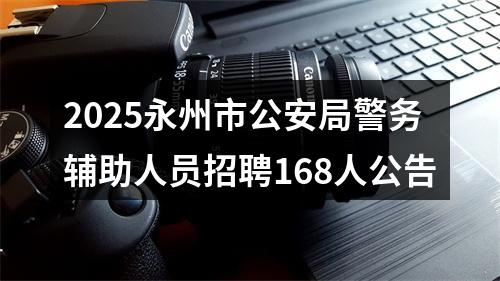 2025永州市公安局警务辅助人员招聘168人公告 图片