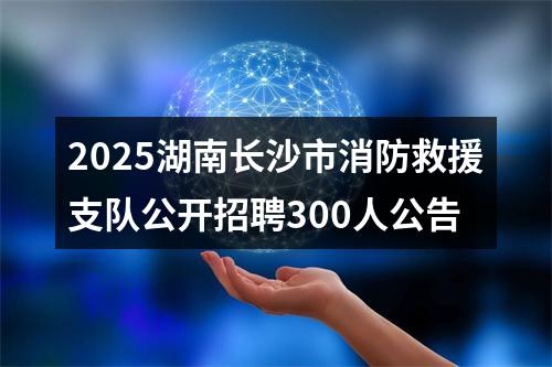 2025湖南长沙市消防救援支队公开招聘300人公告 图片