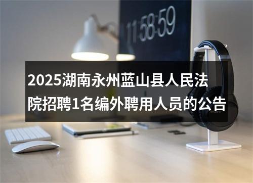 2025湖南永州蓝山县人民法院招聘1名编外聘用人员的公告 图片