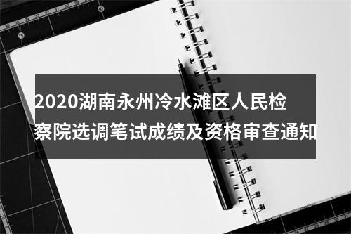 2020湖南永州冷水滩区人民检察院选调笔试成绩及资格审查通知 图片