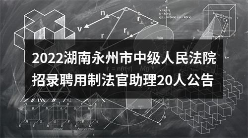 2022湖南永州市中级人民法院招录聘用制法官助理20人公告 图片