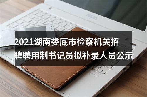 2021湖南娄底市检察机关招聘聘用制书记员拟补录人员公示 图片
