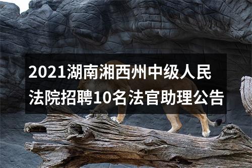 2021湖南湘西州中级人民法院招聘10名法官助理公告 图片