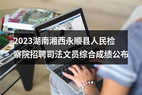 2023湖南湘西永顺县人民检察院招聘司法文员综合成绩公布 图片